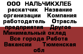 ООО "НАЛЬЧИКХЛЕБ" раскатчик › Название организации ­ Компания-работодатель › Отрасль предприятия ­ Другое › Минимальный оклад ­ 1 - Все города Работа » Вакансии   . Тюменская обл.